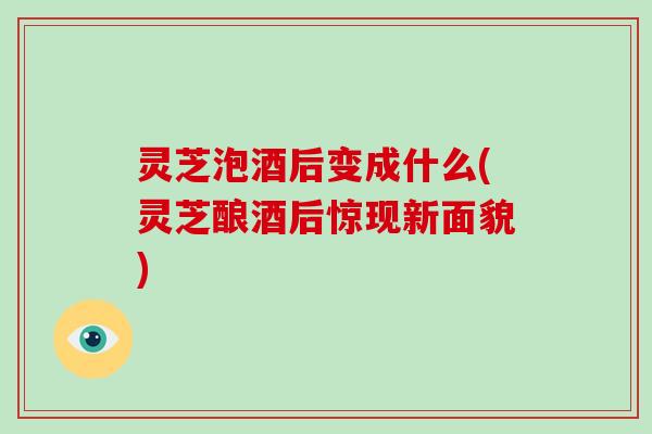 灵芝泡酒后变成什么(灵芝酿酒后惊现新面貌) 灵芝泡酒后变成什么(灵芝酿酒后惊现新面貌)