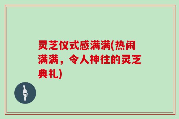 灵芝仪式感满满(热闹满满,令人神往的灵芝典礼) 灵芝仪式感满满(热闹满满,令人神往的灵芝典礼)