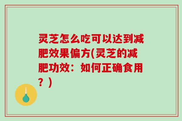 灵芝怎么吃可以达到效果偏方(灵芝的功效:如何正确食用?) 灵芝怎么吃可以达到效果偏方(灵芝的功效:如何正确食用?)