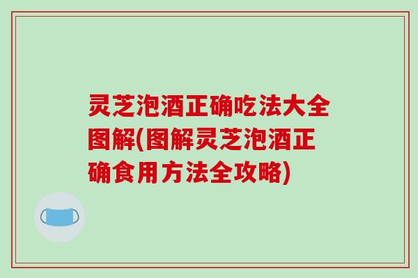 灵芝泡酒正确吃法大全图解(图解灵芝泡酒正确食用方法全攻略) 灵芝泡酒正确吃法大全图解(图解灵芝泡酒正确食用方法全攻略)
