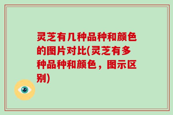 灵芝有几种品种和颜色的图片对比(灵芝有多种品种和颜色,图示区别) 灵芝有几种品种和颜色的图片对比(灵芝有多种品种和颜色,图示区别)