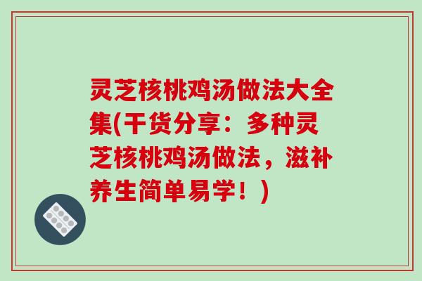 灵芝核桃鸡汤做法大全集(干货分享:多种灵芝核桃鸡汤做法,滋补养生简单易学!) 灵芝核桃鸡汤做法大全集(干货分享:多种灵芝核桃鸡汤做法,滋补养生简单易学!)