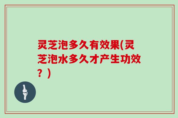 灵芝泡多久有效果(灵芝泡水多久才产生功效?) 灵芝泡多久有效果(灵芝泡水多久才产生功效?)