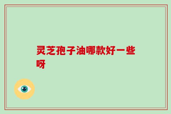 灵芝孢子油哪款好一些呀
