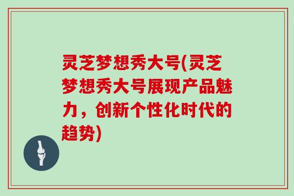 灵芝梦想秀大号(灵芝梦想秀大号展现产品魅力，创新个性化时代的趋势)