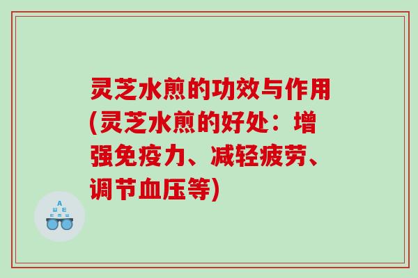 灵芝水煎的功效与作用(灵芝水煎的好处：增强免疫力、减轻疲劳、调节等)