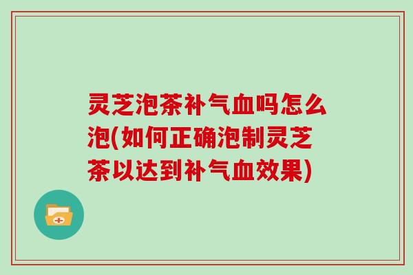 灵芝泡茶吗怎么泡(如何正确泡制灵芝茶以达到效果) 灵芝泡茶吗怎么泡(如何正确泡制灵芝茶以达到效果)