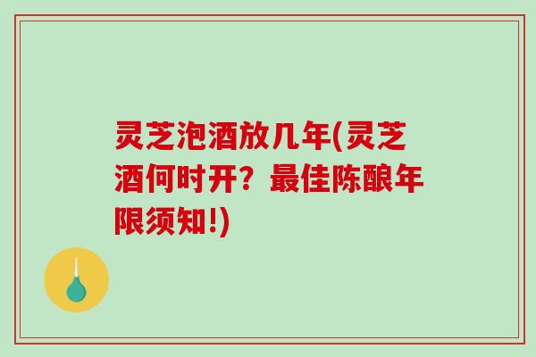 灵芝泡酒放几年(灵芝酒何时开?佳陈酿年限须知!) 灵芝泡酒放几年(灵芝酒何时开?佳陈酿年限须知!)