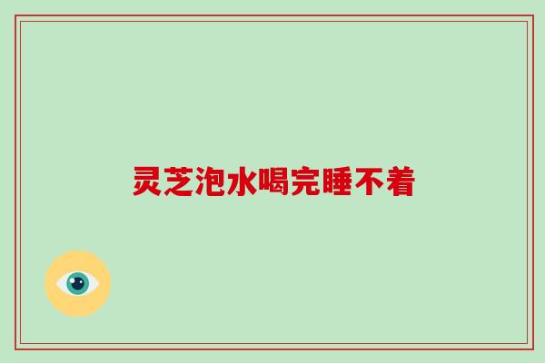 灵芝泡水喝完睡不着 灵芝泡水喝完睡不着
