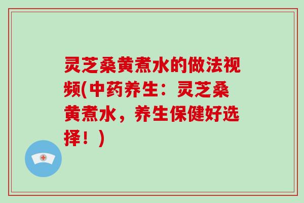 灵芝桑黄煮水的做法视频(养生:灵芝桑黄煮水,养生保健好选择!) 灵芝桑黄煮水的做法视频(养生:灵芝桑黄煮水,养生保健好选择!)