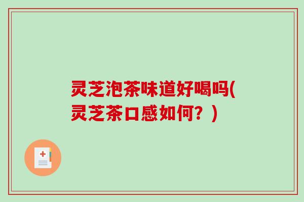 灵芝泡茶味道好喝吗(灵芝茶口感如何?) 灵芝泡茶味道好喝吗(灵芝茶口感如何?)
