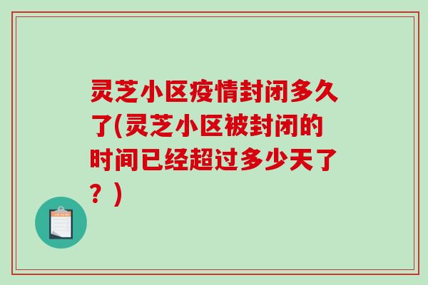 灵芝小区疫情封闭多久了(灵芝小区被封闭的时间已经超过多少天了?) 灵芝小区疫情封闭多久了(灵芝小区被封闭的时间已经超过多少天了?)