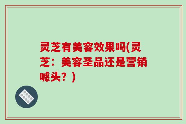 灵芝有美容效果吗(灵芝:美容圣品还是营销噱头?) 灵芝有美容效果吗(灵芝:美容圣品还是营销噱头?)