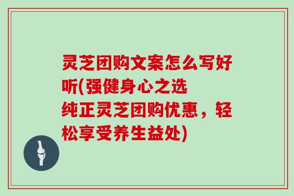 灵芝团购文案怎么写好听(强健身心之选  纯正灵芝团购优惠，轻松享受养生益处)