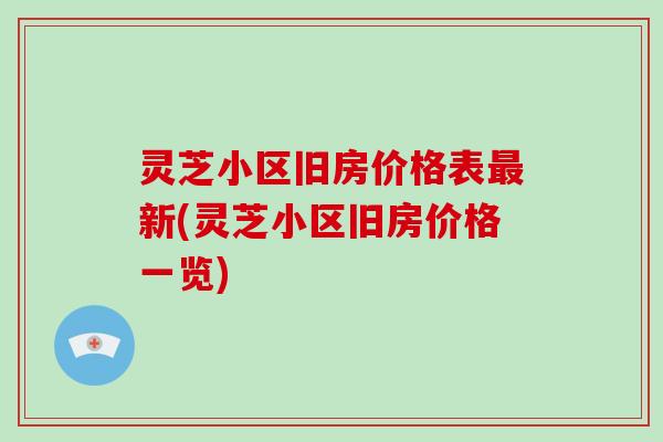 灵芝小区旧房价格表新(灵芝小区旧房价格一览) 灵芝小区旧房价格表新(灵芝小区旧房价格一览)