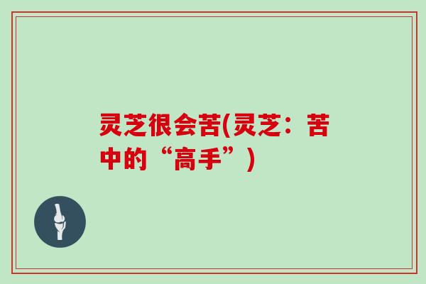 灵芝很会苦(灵芝：苦中的“高手”)