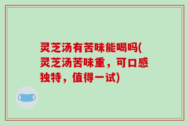灵芝汤有苦味能喝吗(灵芝汤苦味重,可口感独特,值得一试) 灵芝汤有苦味能喝吗(灵芝汤苦味重,可口感独特,值得一试)