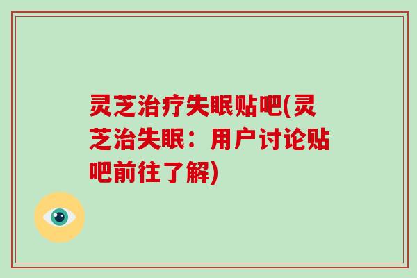 灵芝贴吧(灵芝:用户讨论贴吧前往了解) 灵芝贴吧(灵芝:用户讨论贴吧前往了解)
