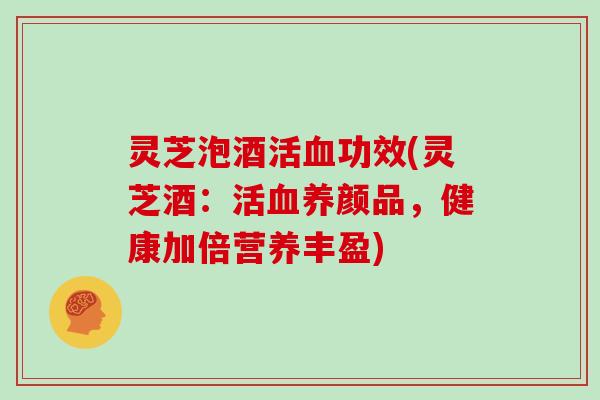 灵芝泡酒活功效(灵芝酒：活养颜品，健康加倍营养丰盈)