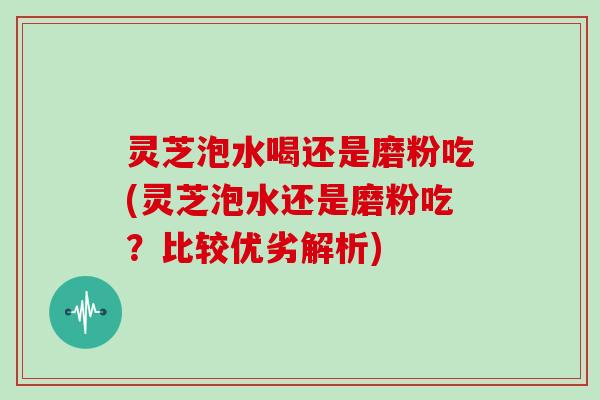 灵芝泡水喝还是磨粉吃(灵芝泡水还是磨粉吃?比较优劣解析) 灵芝泡水喝还是磨粉吃(灵芝泡水还是磨粉吃?比较优劣解析)