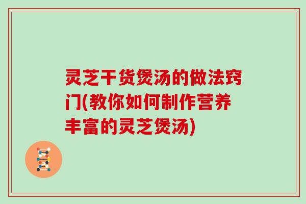 灵芝干货煲汤的做法窍门(教你如何制作营养丰富的灵芝煲汤) 灵芝干货煲汤的做法窍门(教你如何制作营养丰富的灵芝煲汤)