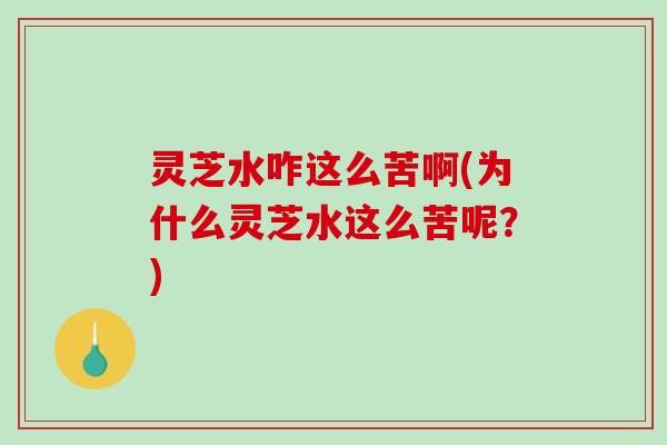 灵芝水咋这么苦啊(为什么灵芝水这么苦呢?) 灵芝水咋这么苦啊(为什么灵芝水这么苦呢?)
