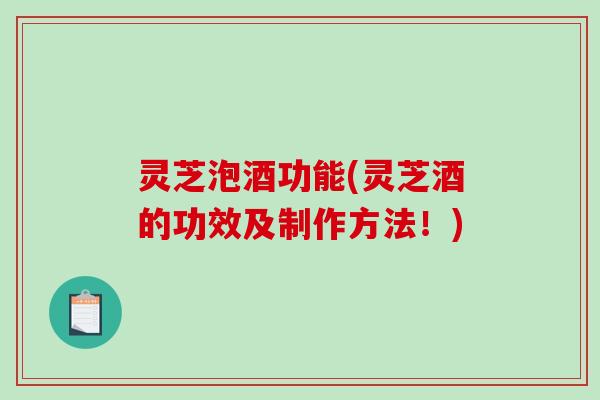 灵芝泡酒功能(灵芝酒的功效及制作方法!) 灵芝泡酒功能(灵芝酒的功效及制作方法!)
