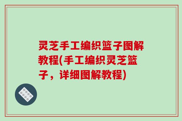 灵芝手工编织篮子图解教程(手工编织灵芝篮子，详细图解教程)
