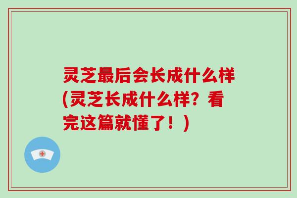 灵芝后会长成什么样(灵芝长成什么样？看完这篇就懂了！)