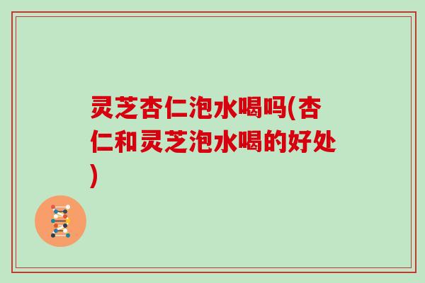 灵芝杏仁泡水喝吗(杏仁和灵芝泡水喝的好处) 灵芝杏仁泡水喝吗(杏仁和灵芝泡水喝的好处)