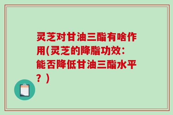 灵芝对甘油三酯有啥作用(灵芝的功效:能否降低甘油三酯水平?) 灵芝对甘油三酯有啥作用(灵芝的功效:能否降低甘油三酯水平?)