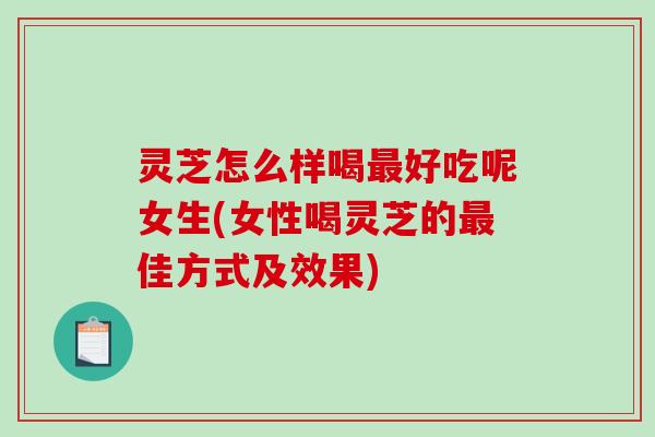 灵芝怎么样喝好吃呢女生(女性喝灵芝的佳方式及效果) 灵芝怎么样喝好吃呢女生(女性喝灵芝的佳方式及效果)