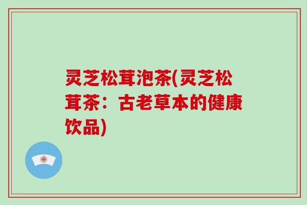 灵芝松茸泡茶(灵芝松茸茶:古老草本的健康饮品) 灵芝松茸泡茶(灵芝松茸茶:古老草本的健康饮品)