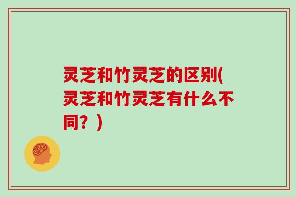灵芝和竹灵芝的区别(灵芝和竹灵芝有什么不同?) 灵芝和竹灵芝的区别(灵芝和竹灵芝有什么不同?)