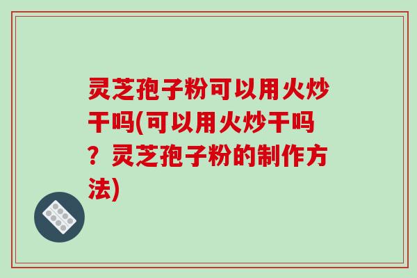 灵芝孢子粉可以用火炒干吗(可以用火炒干吗?灵芝孢子粉的制作方法) 灵芝孢子粉可以用火炒干吗(可以用火炒干吗?灵芝孢子粉的制作方法)