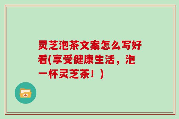 灵芝泡茶文案怎么写好看(享受健康生活,泡一杯灵芝茶!) 灵芝泡茶文案怎么写好看(享受健康生活,泡一杯灵芝茶!)