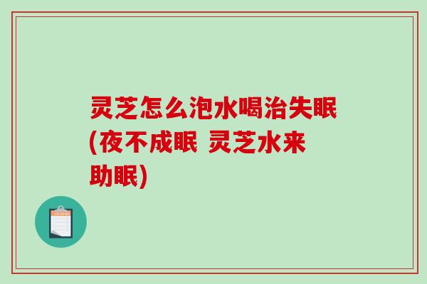 灵芝怎么泡水喝(夜不成眠 灵芝水来助眠) 灵芝怎么泡水喝(夜不成眠 灵芝水来助眠)