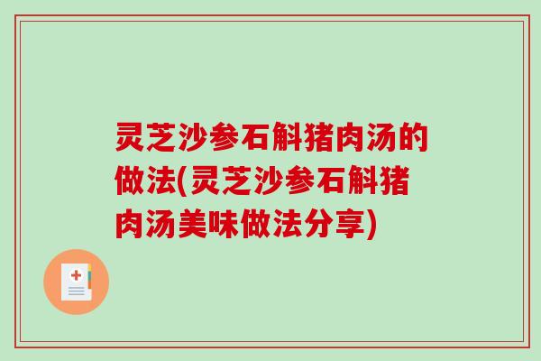 灵芝沙参石斛猪肉汤的做法(灵芝沙参石斛猪肉汤美味做法分享) 灵芝沙参石斛猪肉汤的做法(灵芝沙参石斛猪肉汤美味做法分享)
