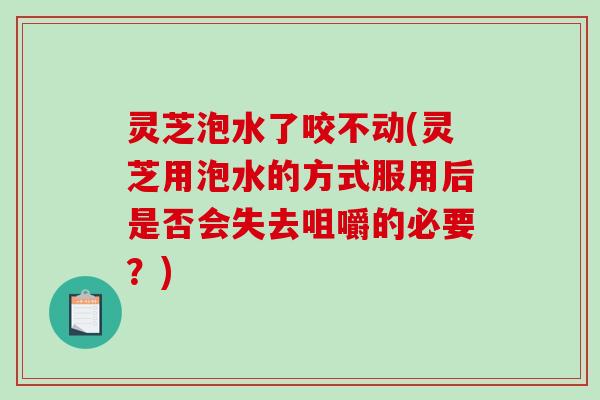 灵芝泡水了咬不动(灵芝用泡水的方式服用后是否会失去咀嚼的必要?) 灵芝泡水了咬不动(灵芝用泡水的方式服用后是否会失去咀嚼的必要?)