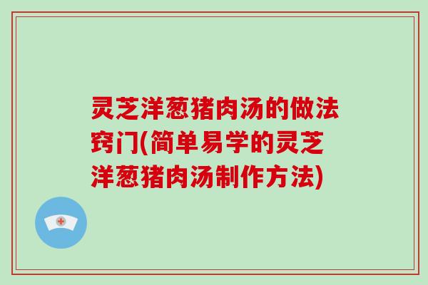 灵芝洋葱猪肉汤的做法窍门(简单易学的灵芝洋葱猪肉汤制作方法) 灵芝洋葱猪肉汤的做法窍门(简单易学的灵芝洋葱猪肉汤制作方法)