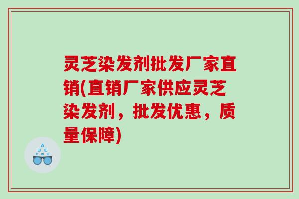 灵芝染发剂批发厂家直销(直销厂家供应灵芝染发剂，批发优惠，质量保障)