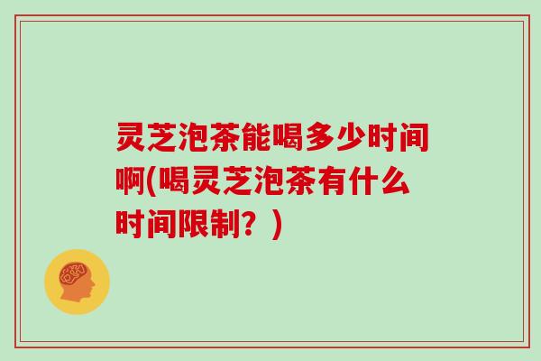 灵芝泡茶能喝多少时间啊(喝灵芝泡茶有什么时间限制?) 灵芝泡茶能喝多少时间啊(喝灵芝泡茶有什么时间限制?)