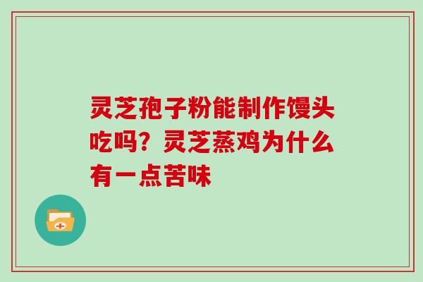 灵芝孢子粉能制作馒头吃吗?灵芝蒸鸡为什么有一点苦味 灵芝孢子粉能制作馒头吃吗?灵芝蒸鸡为什么有一点苦味