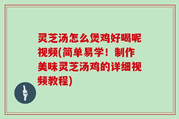 灵芝汤怎么煲鸡好喝呢视频(简单易学!制作美味灵芝汤鸡的详细视频教程) 灵芝汤怎么煲鸡好喝呢视频(简单易学!制作美味灵芝汤鸡的详细视频教程)