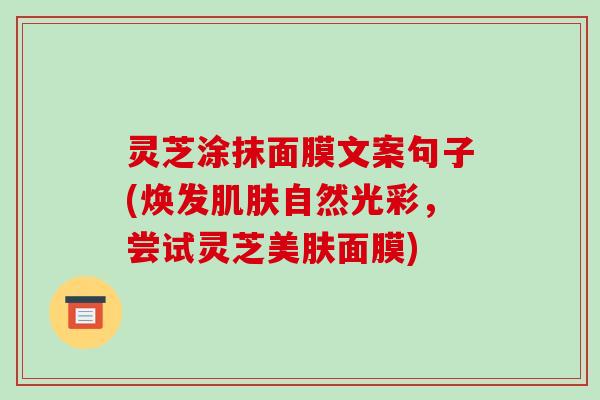 灵芝涂抹面膜文案句子(焕发自然光彩，尝试灵芝美肤面膜)