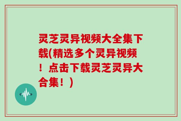 灵芝灵异视频大全集下载(精选多个灵异视频！点击下载灵芝灵异大合集！)