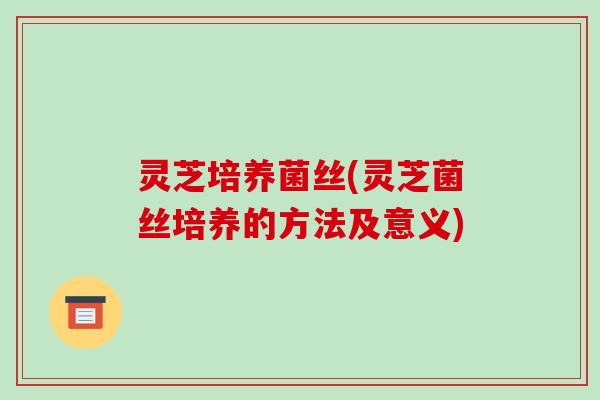 灵芝培养菌丝(灵芝菌丝培养的方法及意义) 灵芝培养菌丝(灵芝菌丝培养的方法及意义)