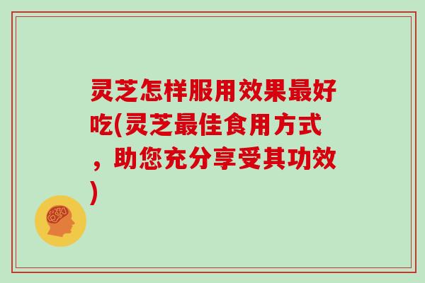 灵芝怎样服用效果好吃(灵芝佳食用方式,助您充分享受其功效) 灵芝怎样服用效果好吃(灵芝佳食用方式,助您充分享受其功效)