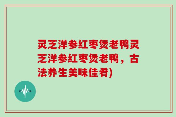 灵芝洋参红枣煲老鸭灵芝洋参红枣煲老鸭，古法养生美味佳肴)