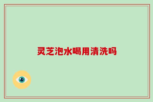 灵芝泡水喝用清洗吗 灵芝泡水喝用清洗吗